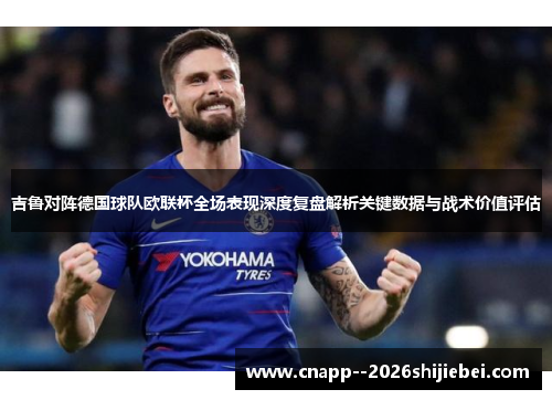 吉鲁对阵德国球队欧联杯全场表现深度复盘解析关键数据与战术价值评估 吉鲁对阵德国球队欧联杯全场表现深度复盘解析关键数据与战术价值评估