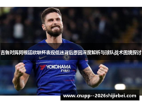 吉鲁对阵阿根廷欧联杯表现低迷背后原因深度解析与球队战术困境探讨 吉鲁对阵阿根廷欧联杯表现低迷背后原因深度解析与球队战术困境探讨