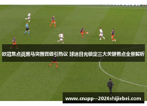欧冠焦点战黑马突围晋级引热议 球迷目光锁定三大关键看点全景解析 欧冠焦点战黑马突围晋级引热议 球迷目光锁定三大关键看点全景解析
