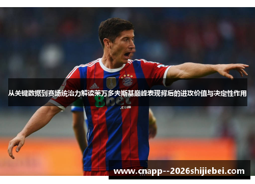 从关键数据到赛场统治力解读莱万多夫斯基巅峰表现背后的进攻价值与决定性作用 从关键数据到赛场统治力解读莱万多夫斯基巅峰表现背后的进攻价值与决定性作用