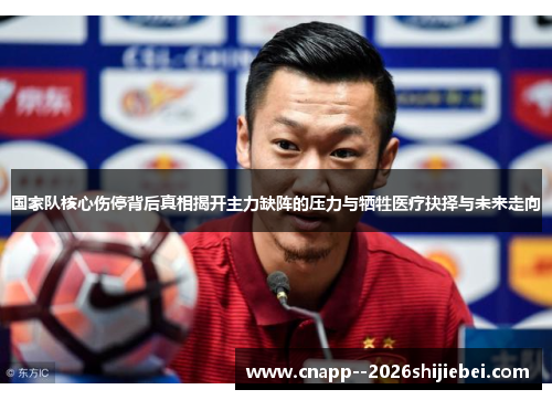 国家队核心伤停背后真相揭开主力缺阵的压力与牺牲医疗抉择与未来走向 国家队核心伤停背后真相揭开主力缺阵的压力与牺牲医疗抉择与未来走向