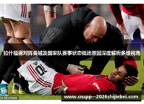 拉什福德对阵曼城及国家队赛事状态低迷原因深度解析多维视角
