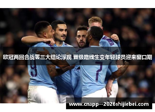 欧冠两回合战罢三大结论浮现 晋级路线生变年轻球员迎来窗口期 欧冠两回合战罢三大结论浮现 晋级路线生变年轻球员迎来窗口期