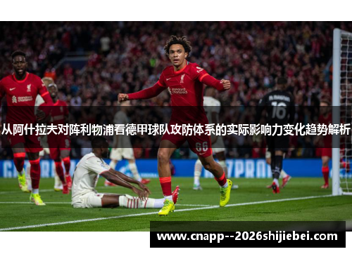 从阿什拉夫对阵利物浦看德甲球队攻防体系的实际影响力变化趋势解析 从阿什拉夫对阵利物浦看德甲球队攻防体系的实际影响力变化趋势解析