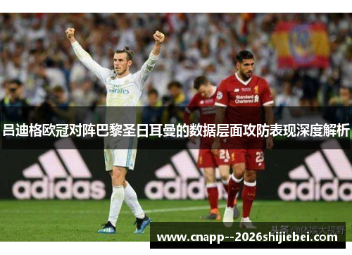 吕迪格欧冠对阵巴黎圣日耳曼的数据层面攻防表现深度解析 吕迪格欧冠对阵巴黎圣日耳曼的数据层面攻防表现深度解析
