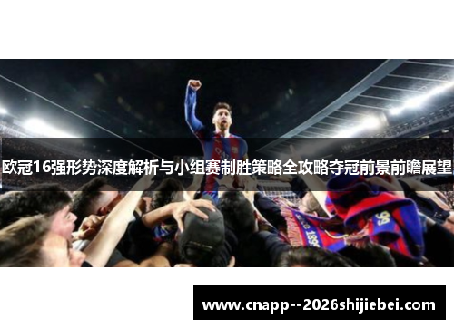 欧冠16强形势深度解析与小组赛制胜策略全攻略夺冠前景前瞻展望 欧冠16强形势深度解析与小组赛制胜策略全攻略夺冠前景前瞻展望