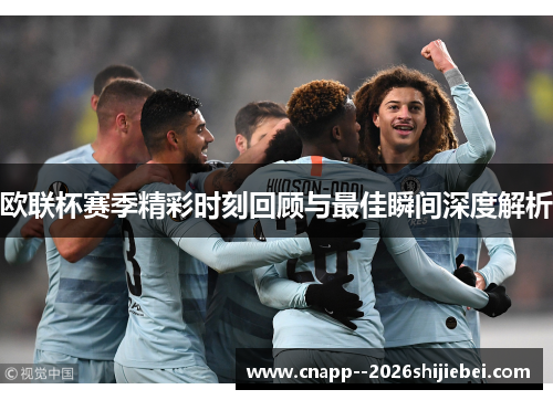 欧联杯赛季精彩时刻回顾与最佳瞬间深度解析 欧联杯赛季精彩时刻回顾与最佳瞬间深度解析