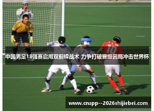 中国男足18强赛启用双前锋战术 力争打破晋级困局冲击世界杯 中国男足18强赛启用双前锋战术 力争打破晋级困局冲击世界杯