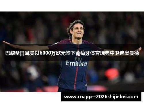 巴黎圣日耳曼以6000万欧元签下葡萄牙体育瑞典中卫迪奥曼德 巴黎圣日耳曼以6000万欧元签下葡萄牙体育瑞典中卫迪奥曼德