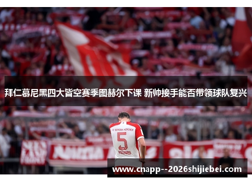 拜仁慕尼黑四大皆空赛季图赫尔下课 新帅接手能否带领球队复兴 拜仁慕尼黑四大皆空赛季图赫尔下课 新帅接手能否带领球队复兴
