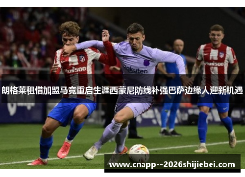 朗格莱租借加盟马竞重启生涯西蒙尼防线补强巴萨边缘人迎新机遇 朗格莱租借加盟马竞重启生涯西蒙尼防线补强巴萨边缘人迎新机遇