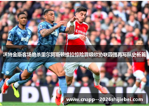 沃特金斯客场绝杀里尔阿斯顿维拉惊险晋级欧协联四强再写队史新篇 沃特金斯客场绝杀里尔阿斯顿维拉惊险晋级欧协联四强再写队史新篇