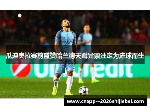 瓜迪奥拉赛前盛赞哈兰德天赋异禀注定为进球而生 瓜迪奥拉赛前盛赞哈兰德天赋异禀注定为进球而生