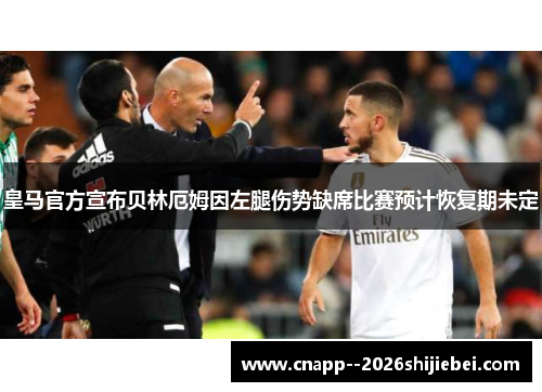 皇马官方宣布贝林厄姆因左腿伤势缺席比赛预计恢复期未定 皇马官方宣布贝林厄姆因左腿伤势缺席比赛预计恢复期未定