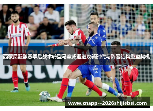 西蒙尼酝酿赛季后战术转型马竞或迎进攻新时代与阵容结构重塑契机