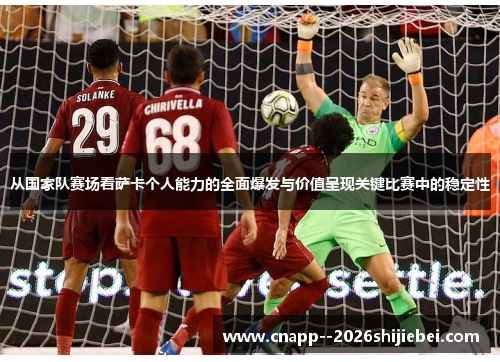 从国家队赛场看萨卡个人能力的全面爆发与价值呈现关键比赛中的稳定性 从国家队赛场看萨卡个人能力的全面爆发与价值呈现关键比赛中的稳定性