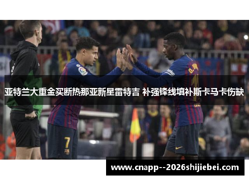 亚特兰大重金买断热那亚新星雷特吉 补强锋线填补斯卡马卡伤缺