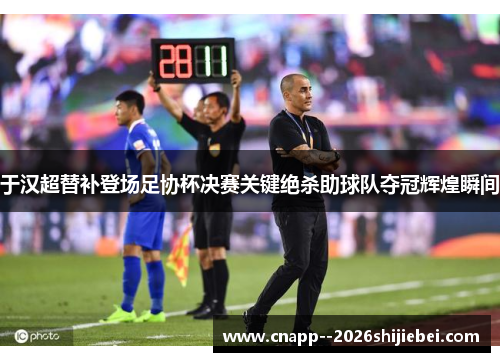 于汉超替补登场足协杯决赛关键绝杀助球队夺冠辉煌瞬间