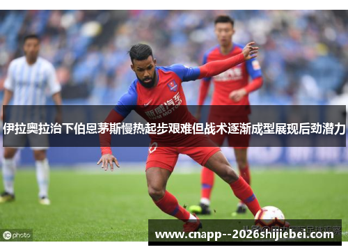 伊拉奥拉治下伯恩茅斯慢热起步艰难但战术逐渐成型展现后劲潜力