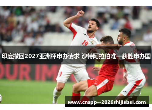 印度撤回2027亚洲杯申办请求 沙特阿拉伯唯一获胜申办国