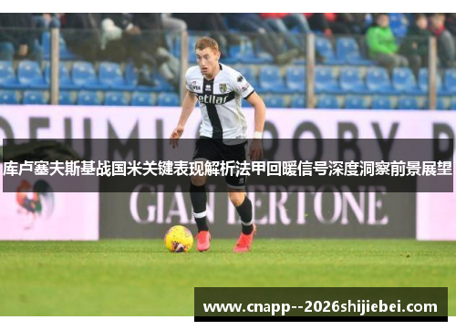 库卢塞夫斯基战国米关键表现解析法甲回暖信号深度洞察前景展望