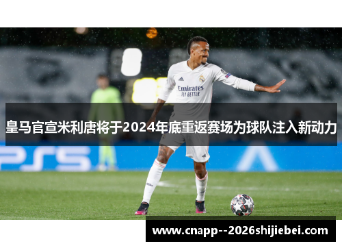 皇马官宣米利唐将于2024年底重返赛场为球队注入新动力