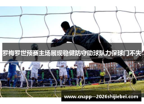 罗梅罗世预赛主场展现稳健防守助球队力保球门不失