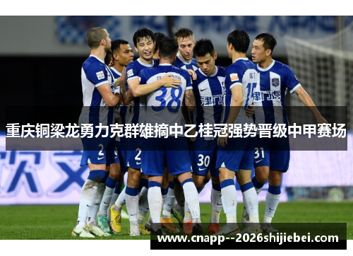 重庆铜梁龙勇力克群雄摘中乙桂冠强势晋级中甲赛场