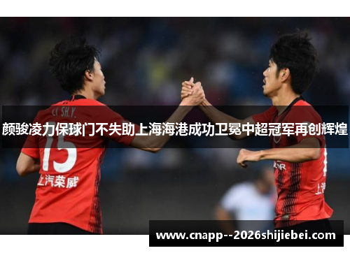 颜骏凌力保球门不失助上海海港成功卫冕中超冠军再创辉煌