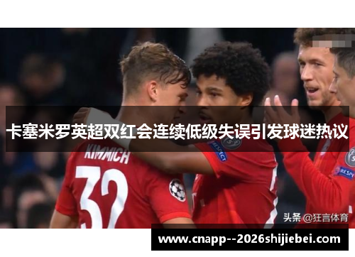 卡塞米罗英超双红会连续低级失误引发球迷热议