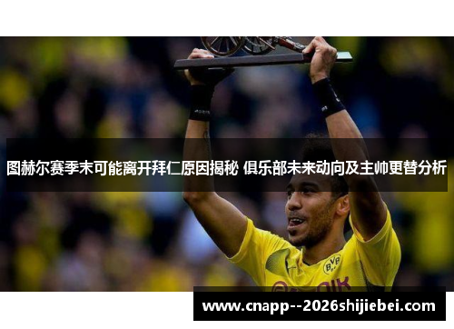 图赫尔赛季末可能离开拜仁原因揭秘 俱乐部未来动向及主帅更替分析