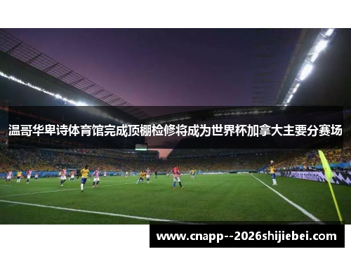 温哥华卑诗体育馆完成顶棚检修将成为世界杯加拿大主要分赛场 温哥华卑诗体育馆完成顶棚检修将成为世界杯加拿大主要分赛场