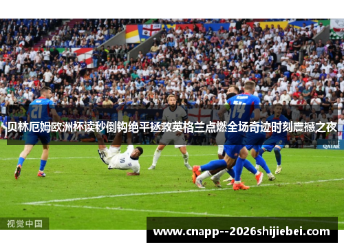 贝林厄姆欧洲杯读秒倒钩绝平拯救英格兰点燃全场奇迹时刻震撼之夜 贝林厄姆欧洲杯读秒倒钩绝平拯救英格兰点燃全场奇迹时刻震撼之夜