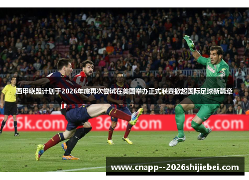 西甲联盟计划于2026年底再次尝试在美国举办正式联赛掀起国际足球新篇章 西甲联盟计划于2026年底再次尝试在美国举办正式联赛掀起国际足球新篇章