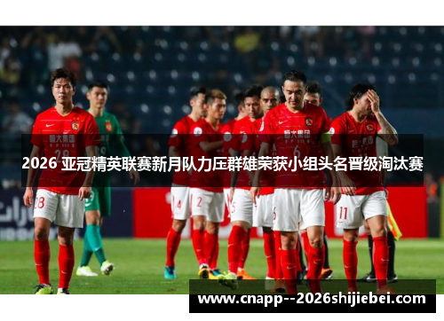 2026 亚冠精英联赛新月队力压群雄荣获小组头名晋级淘汰赛