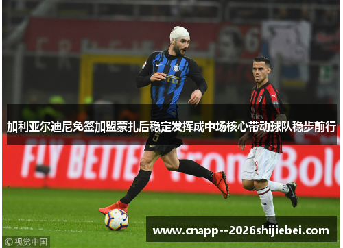 加利亚尔迪尼免签加盟蒙扎后稳定发挥成中场核心带动球队稳步前行 加利亚尔迪尼免签加盟蒙扎后稳定发挥成中场核心带动球队稳步前行