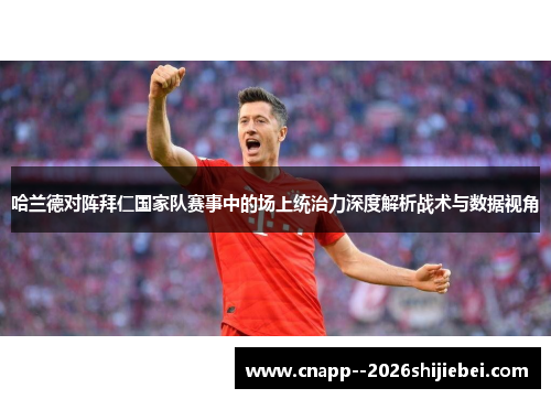 哈兰德对阵拜仁国家队赛事中的场上统治力深度解析战术与数据视角 哈兰德对阵拜仁国家队赛事中的场上统治力深度解析战术与数据视角