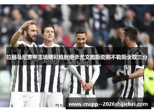 拉赫马尼意甲主场精彩推射绝杀尤文图斯助那不勒斯全取三分 拉赫马尼意甲主场精彩推射绝杀尤文图斯助那不勒斯全取三分