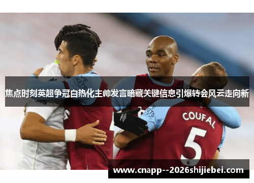 焦点时刻英超争冠白热化主帅发言暗藏关键信息引爆转会风云走向新